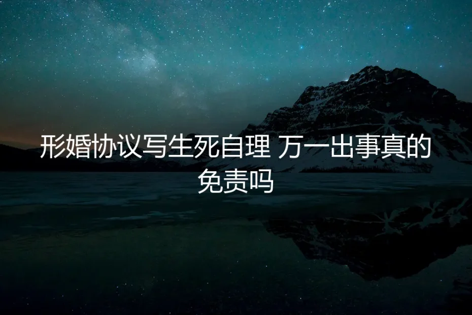 形婚协议写“生死自理”，万一出事真的免责吗？