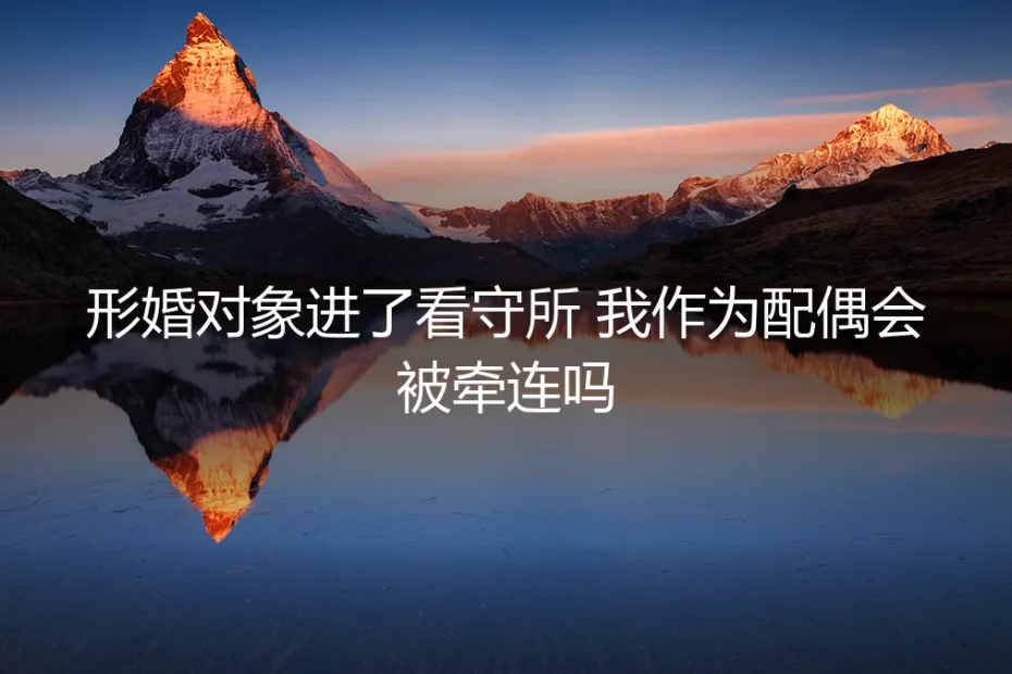 形婚对象进了看守所，作为配偶的我到底会不会被牵连？