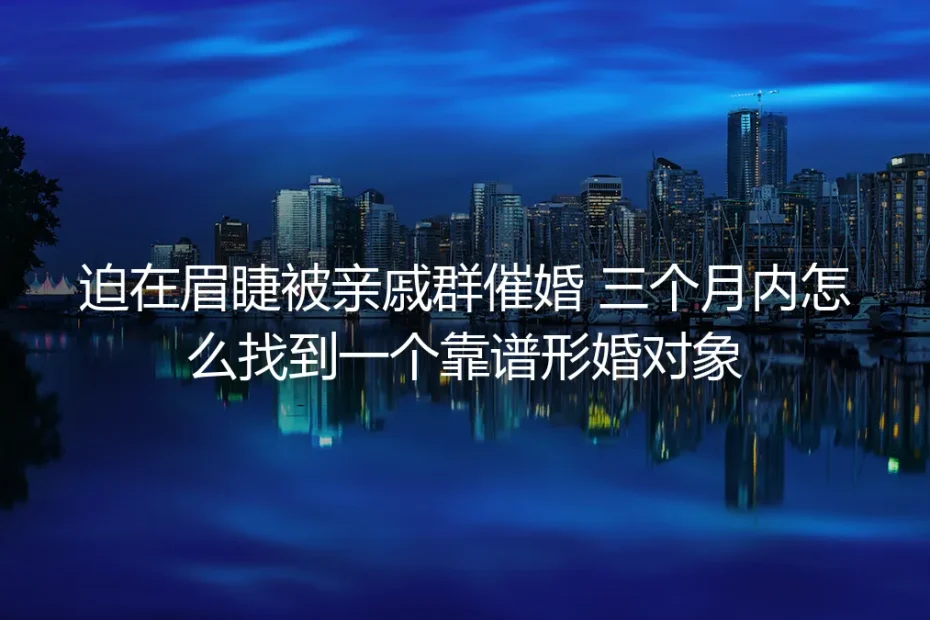 被亲戚群催婚逼到墙角？三个月内找到靠谱形婚对象的保姆级实操指南