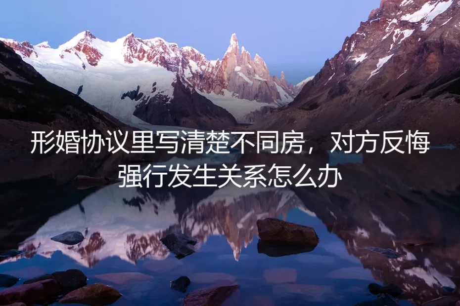 形婚协议写明“不同房”，对方反悔强行发生关系怎么办？——资深咨询师的深度答疑