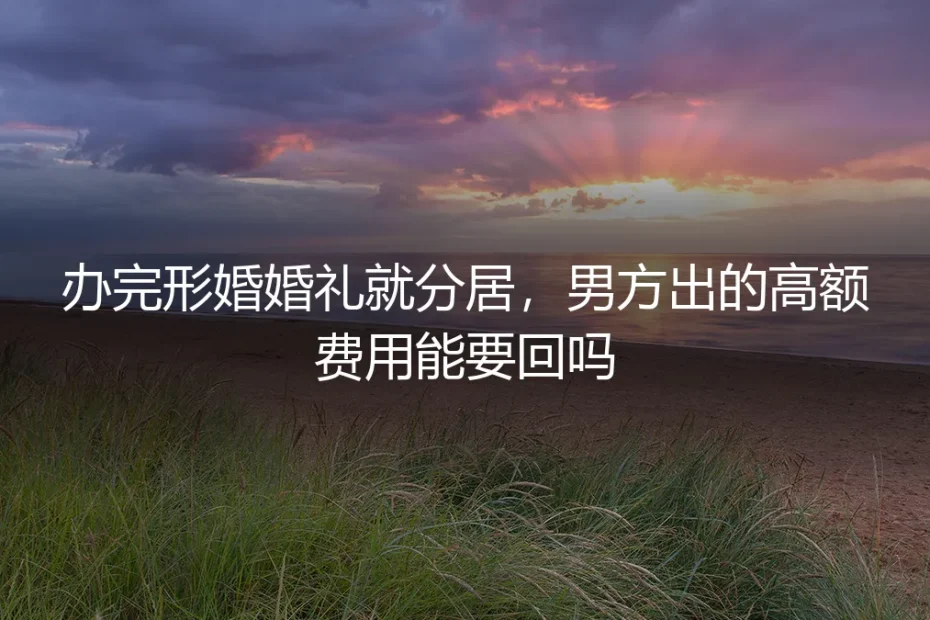 办完形婚婚礼就分居，男方出的高额费用能要回吗？法律与现实的拆解