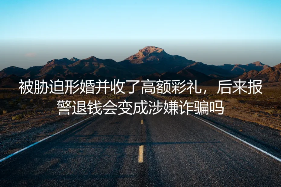 形婚高额彩礼的罪与非罪：被胁迫收钱后报警退钱，会变成诈骗吗？