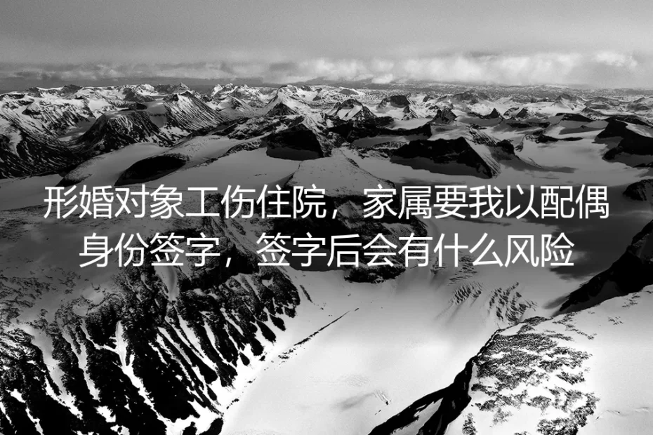 形婚对象工伤住院，家属要我以配偶身份签字，签字后会有什么风险？