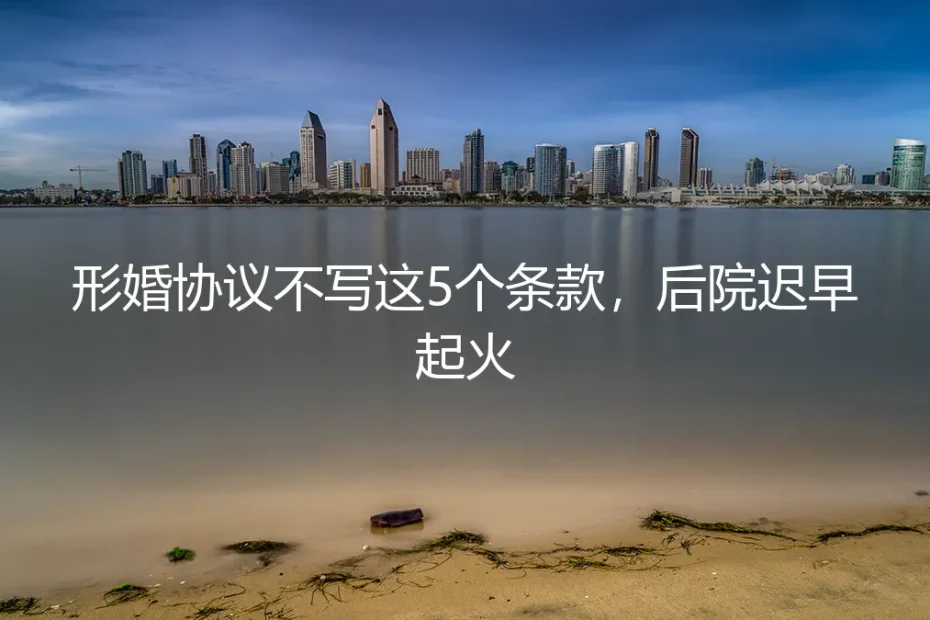 形婚协议不写这5个条款，后院迟早起火