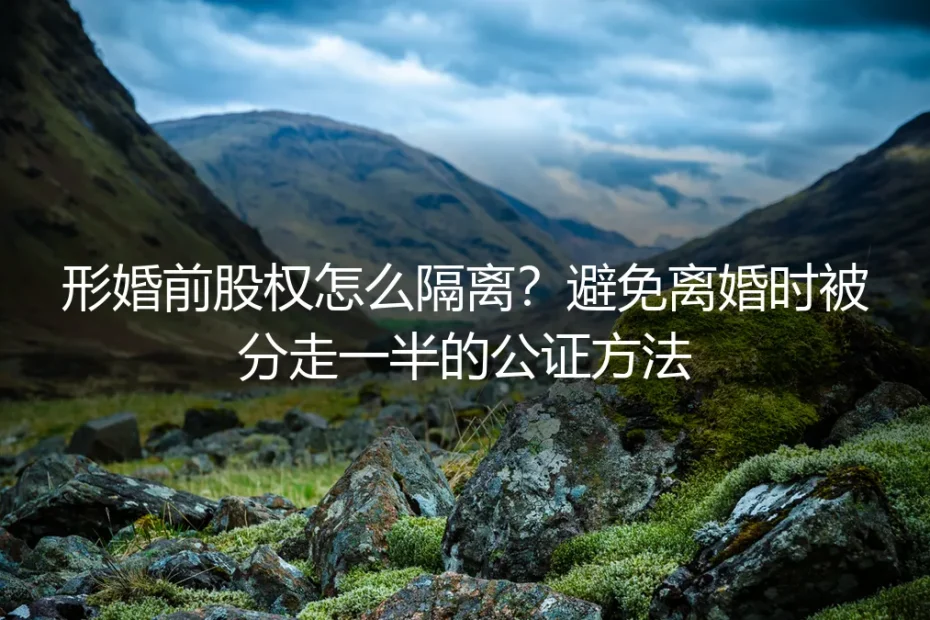 形婚前股权怎么隔离？避免离婚时被分走一半的公证方法