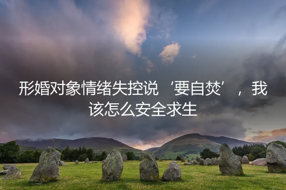 形婚对象情绪失控要自焚？三步自保指南教你安全脱身