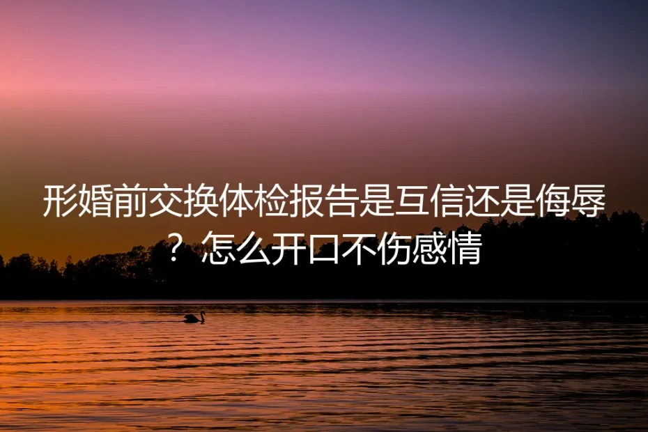 形婚前交换体检报告：是互信还是侮辱？怎么开口不伤感情？