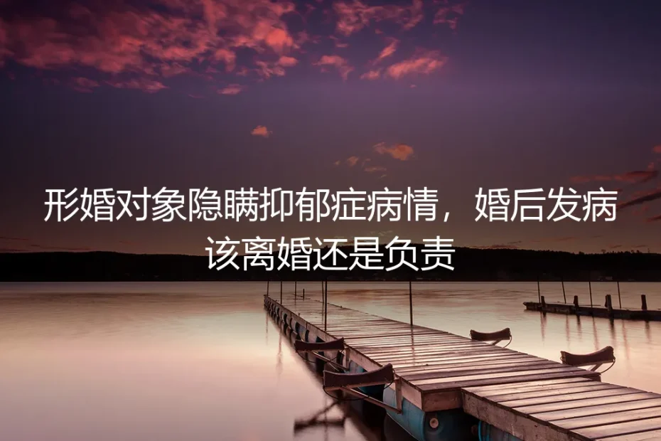 形婚对象隐瞒抑郁症，婚后发病该离婚还是负责？
