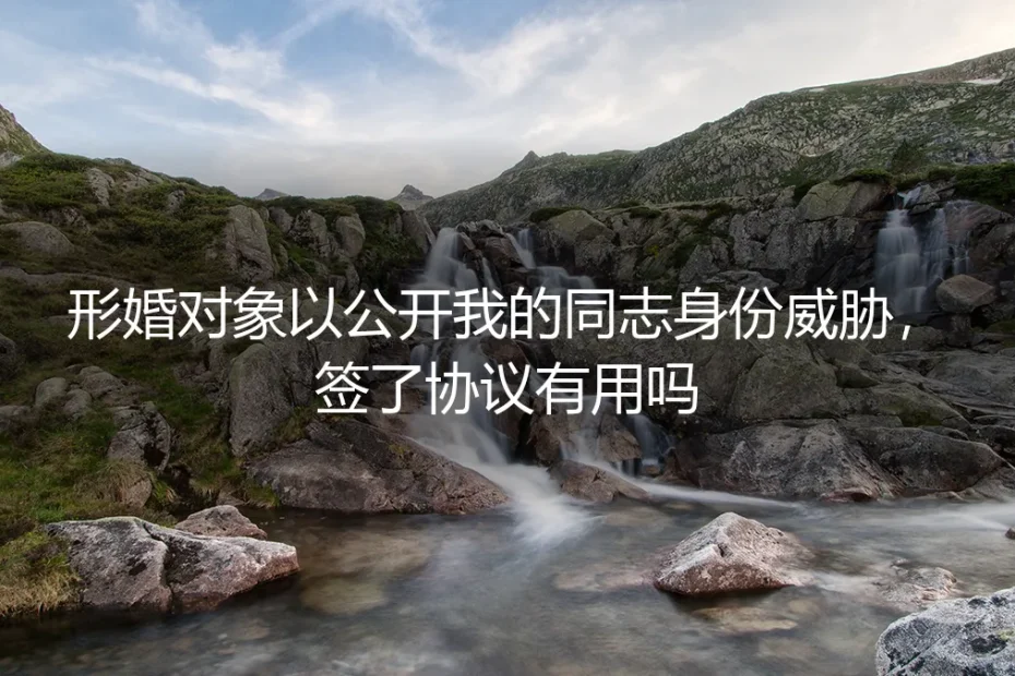 形婚对象以公开我的同志身份威胁，签了协议有用吗？